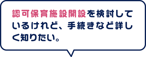 認可保育施設開設を検討しているけれど、手続きなど詳しく知りたい。