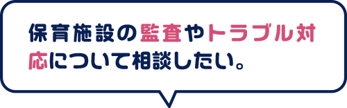 保育施設の監査やトラブル応について相談したい。