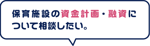 保育施設開設までの資金計画・融資について、相談をしたい。