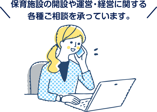 保育施設の開設や運営・経営に関する各種ご相談を承っています。