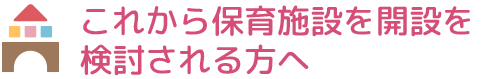 これから保育施設を開設を検討される方へ