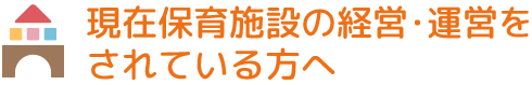 現在保育施設の経営・運営をされている方へ